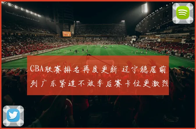 CBA联赛排名再度更新 辽宁稳居前列广东紧追不放季后赛卡位更激烈