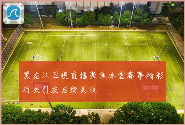 黑龙江卫视直播聚焦冰雪赛事精彩对决引发后续关注
