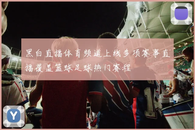 黑白直播体育频道上线多项赛事直播覆盖篮球足球热门赛程