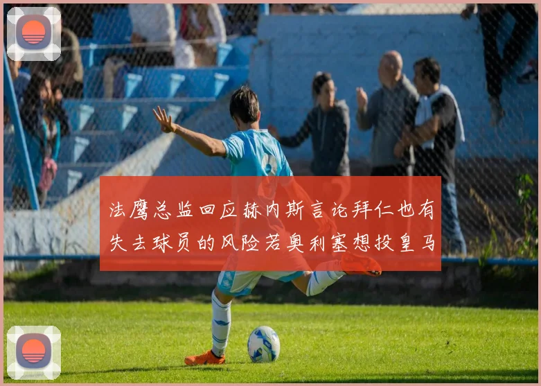 法鹰总监回应赫内斯言论拜仁也有失去球员的风险若奥利塞想投皇马如何应对