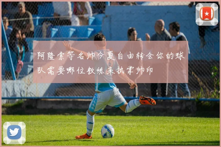 阿隆索等名帅今夏自由转会你的球队需要哪位教练来执掌帅印