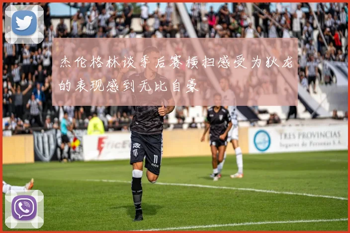 杰伦格林谈季后赛横扫感受为狄龙的表现感到无比自豪